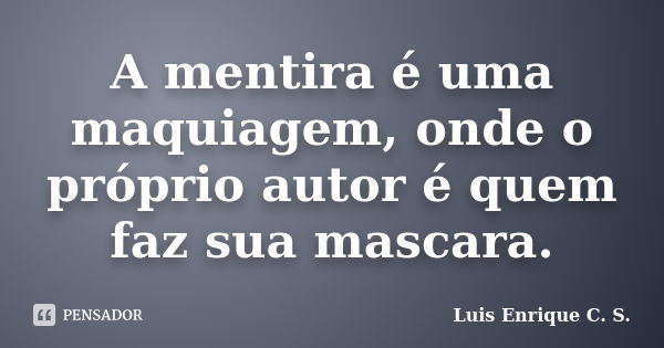 A mentira é uma maquiagem, onde o próprio autor é quem faz sua mascara.... Frase de Luís Enrique C. S..