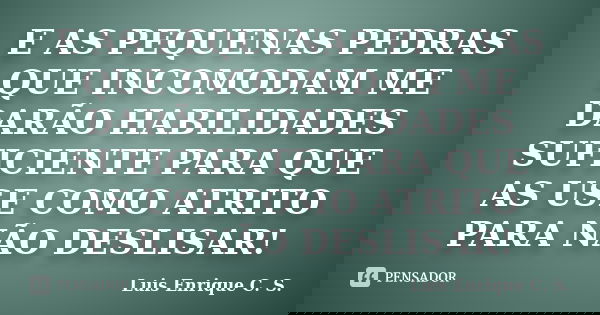 E AS PEQUENAS PEDRAS QUE INCOMODAM ME DARÃO HABILIDADES SUFICIENTE PARA QUE AS USE COMO ATRITO PARA NÃO DESLISAR!... Frase de Luis Enrique C. S.