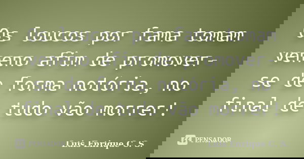 Os loucos por fama tomam veneno afim de promover-se de forma notória, no final de tudo vão morrer!... Frase de Luis Enrique C. S.