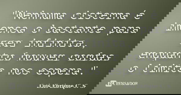 "Nenhuma cisterna é imensa o bastante para ser infinita, enquanto houver cordas o limite nos espera."... Frase de Luis Enrique C. S..