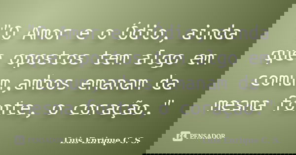 "O Amor e o Ódio, ainda que opostos tem algo em comum,ambos emanam da mesma fonte, o coração."... Frase de Luis Enrique C. S..