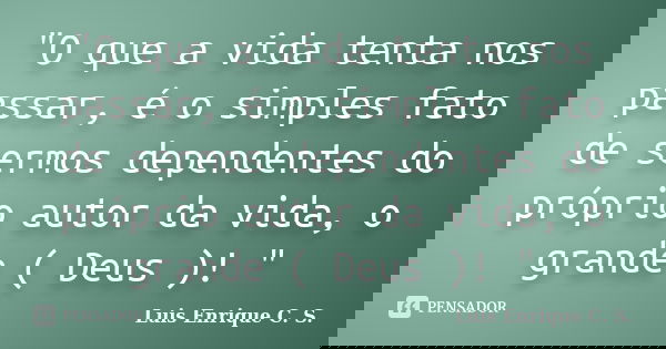 "O que a vida tenta nos passar, é o simples fato de sermos dependentes do próprio autor da vida, o grande ( Deus )! "... Frase de Luis Enrique C. S..