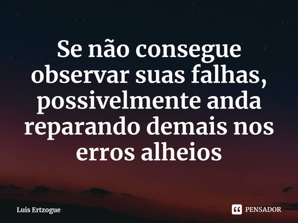 ⁠Se não consegue observar suas falhas, possivelmente anda reparando demais nos erros alheios... Frase de Luis Ertzogue.