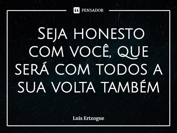 ⁠ Seja honesto com você, que será com todos a sua volta também... Frase de Luis Ertzogue.