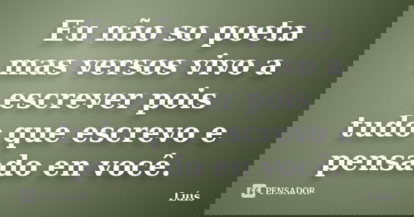 Eu não so poeta mas versos vivo a escrever pois tudo que escrevo e pensado en você.... Frase de Luis.