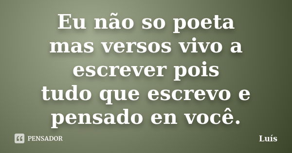 Eu não so poeta mas versos vivo a escrever pois tudo que escrevo e pensado en você.... Frase de Luis.