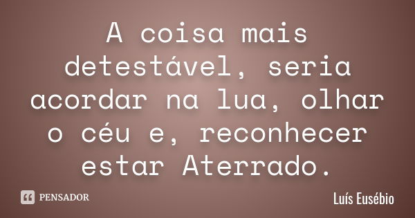 A coisa mais detestável, seria acordar na lua, olhar o céu e, reconhecer estar Aterrado.... Frase de Luís Eusébio.