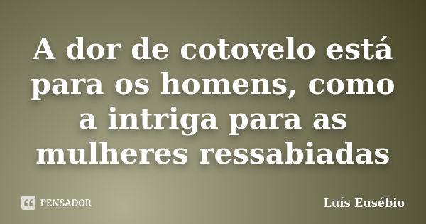 A dor de cotovelo está para os homens, como a intriga para as mulheres ressabiadas... Frase de Luís Eusébio.