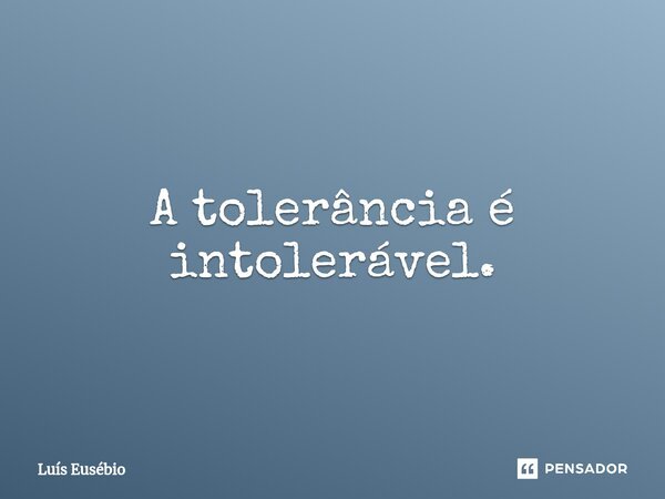 ⁠A tolerância é intolerável.... Frase de Luís Eusébio.