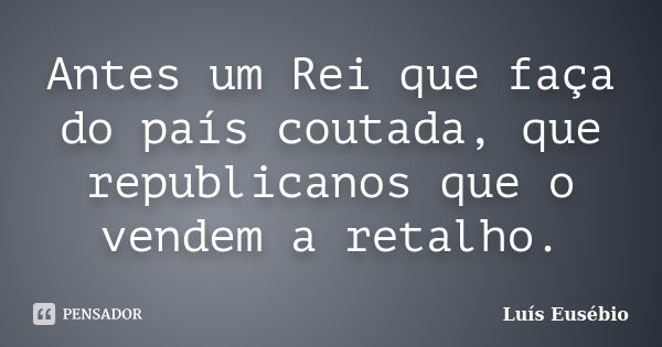 Antes um Rei que faça do país coutada, que republicanos que o vendem a retalho.... Frase de Luís Eusébio.