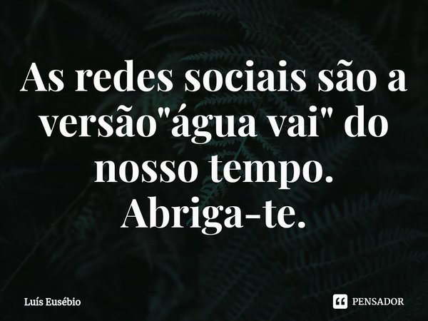 ⁠As redes sociais são a versão "água vai" do nosso tempo. Abriga-te.... Frase de Luís Eusébio.