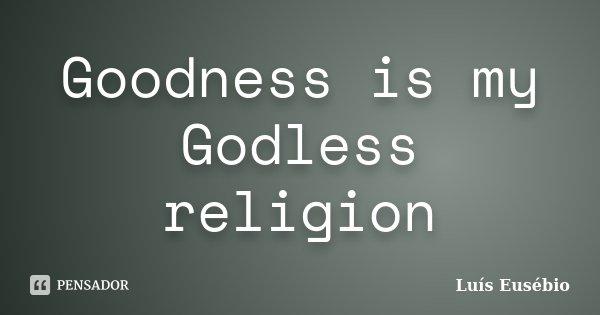 Goodness is my Godless religion... Frase de Luís Eusébio.