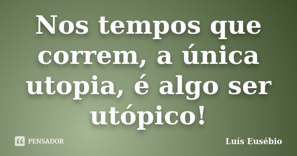 Nos tempos que correm, a única utopia, é algo ser utópico!... Frase de Luís Eusébio.