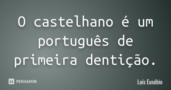 O castelhano é um português de primeira dentição.... Frase de Luís Eusébio.