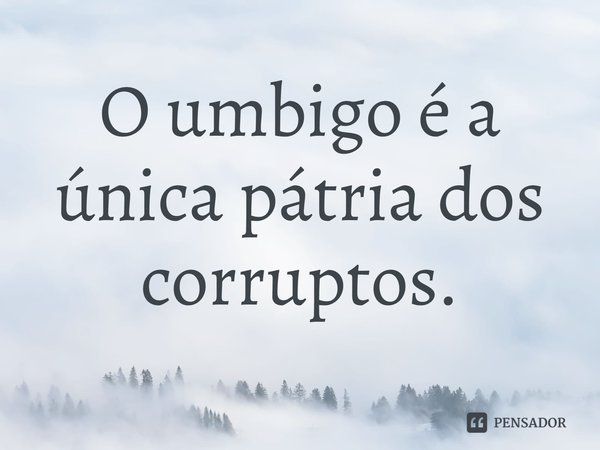 ⁠O umbigo é a única pátria dos corruptos.... Frase de Luís Eusébio.