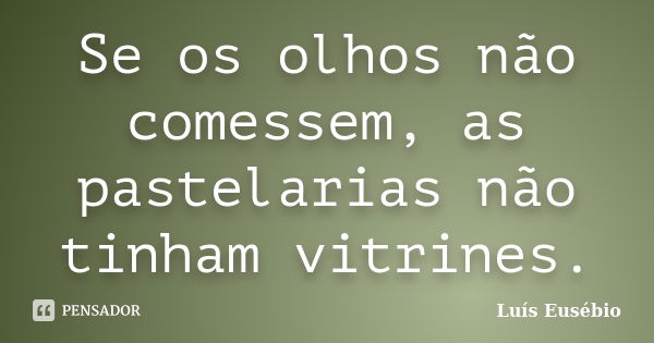 Se os olhos não comessem, as pastelarias não tinham vitrines.... Frase de Luís Eusébio.