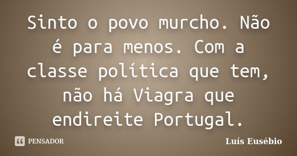 Sinto o povo murcho. Não é para menos. Com a classe política que tem, não há Viagra que endireite Portugal.... Frase de Luís Eusébio.