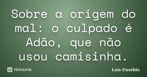 Sobre a origem do mal: o culpado é Adão, que não usou camisinha.... Frase de Luís Eusébio.