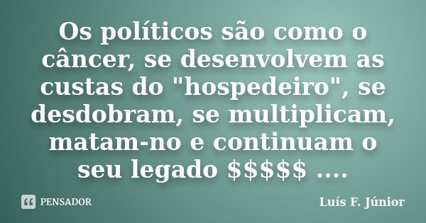 Os políticos são como o câncer, se desenvolvem as custas do "hospedeiro", se desdobram, se multiplicam, matam-no e continuam o seu legado $$$$$ ....... Frase de Luís F. Júnior.