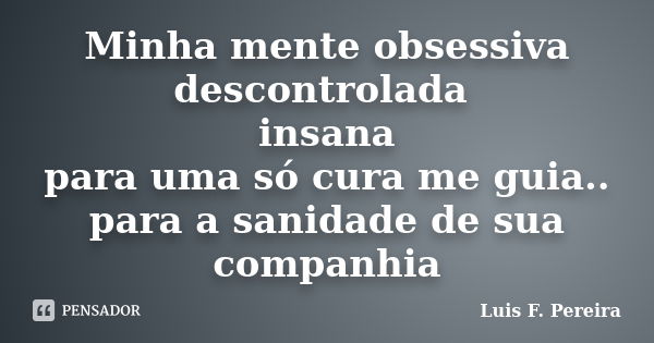 Minha mente obsessiva descontrolada insana para uma só cura me guia.. para a sanidade de sua companhia... Frase de Luis F. Pereira.