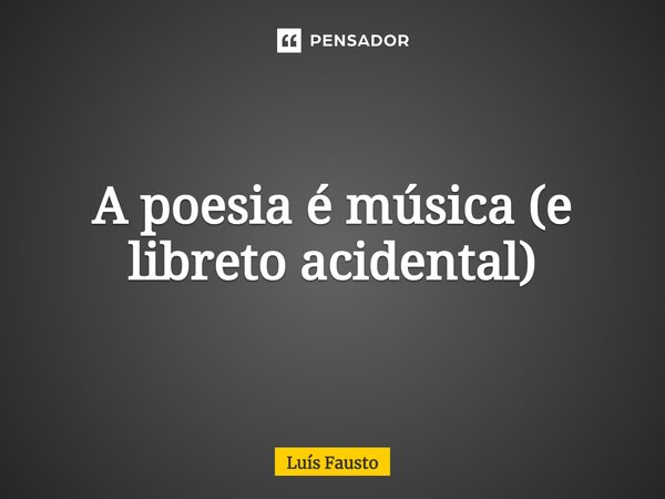 ⁠A poesia é música (e libreto acidental)... Frase de Luís Fausto.