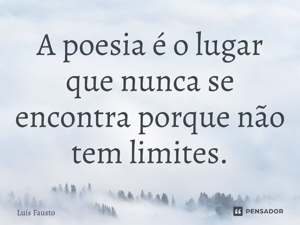 A poesia é o lugar que nunca se encontra porque não tem limites.⁠... Frase de Luís Fausto.