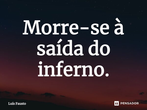 ⁠Morre-se à saída do inferno.... Frase de Luís Fausto.