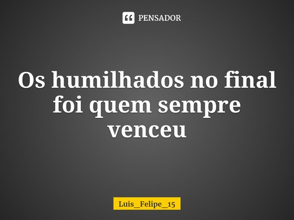 ⁠Os humilhados no final foi quem sempre venceu... Frase de Luis_Felipe_15.