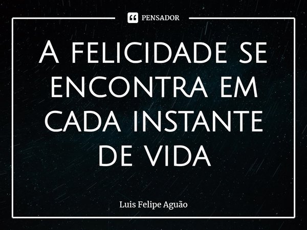 ⁠A felicidade se encontra em cada instante de vida... Frase de Luis Felipe Aguão.
