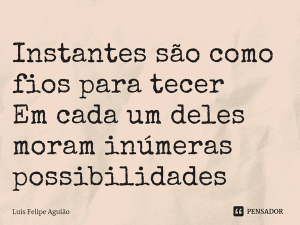 ⁠Instantes são como fios para tecer
Em cada um deles moram inúmeras possibilidades... Frase de Luis Felipe Aguião.