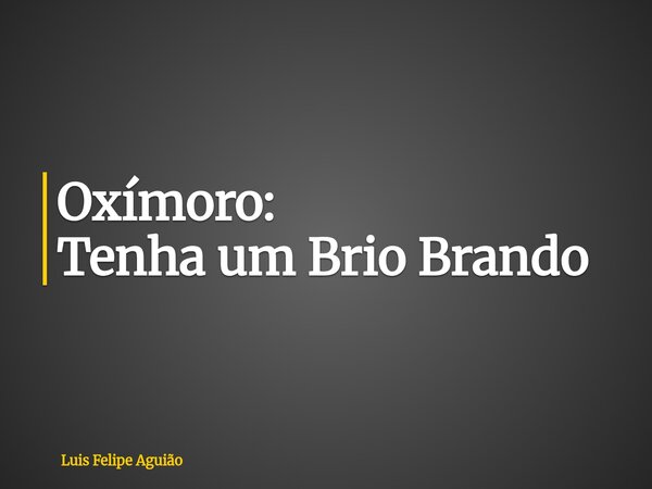 Oxímoro: Tenha um Brio Brando... Frase de Luis Felipe Aguião.