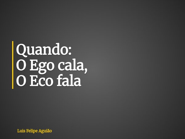 Quando: O Ego cala, O Eco fala... Frase de Luis Felipe Aguião.