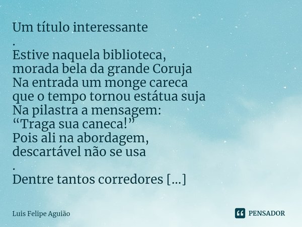 ⁠Um título interessante
.
Estive naquela biblioteca,
morada bela da grande Coruja
Na entrada um monge careca
que o tempo tornou estátua suja
Na pilastra a mensa... Frase de Luis Felipe Aguião.