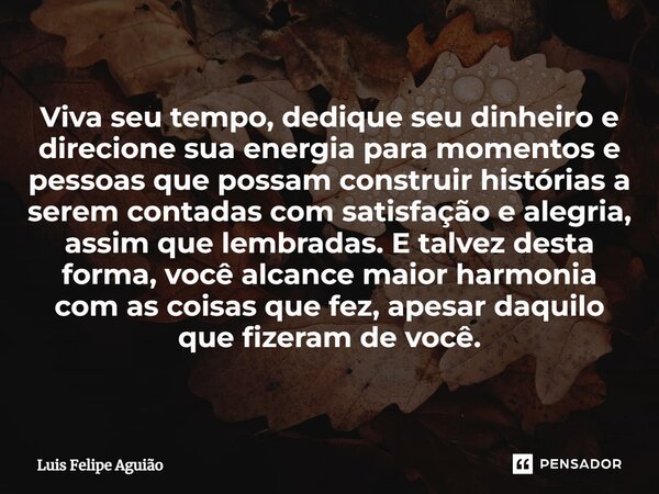 ⁠⁠Viva seu tempo, dedique seu dinheiro e direcione sua energia para momentos e pessoas que possam construir histórias a serem contadas com satisfação e alegria,... Frase de Luis Felipe Aguião.