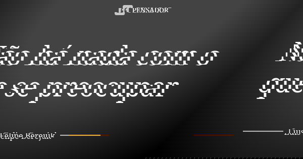 Não há nada com o que se preocupar... Frase de Luis Felipe Berejuk.