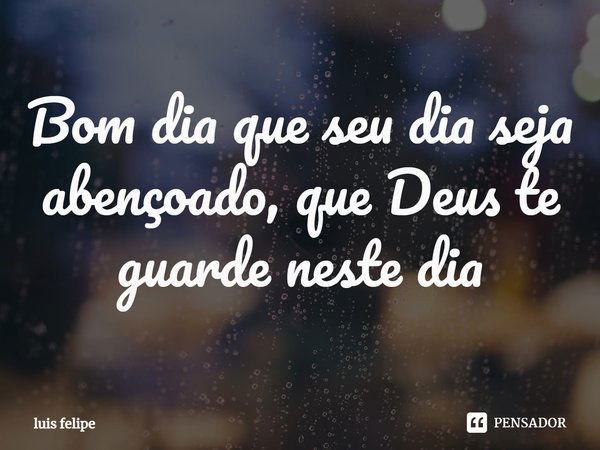 ⁠Bom dia que seu dia seja abençoado, que Deus te guarde neste dia... Frase de luis felipe.