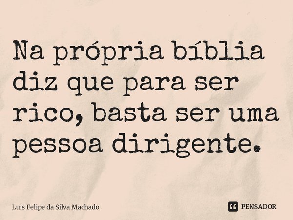 ⁠Na própria bíblia diz que para ser rico, basta ser uma pessoa dirigente.... Frase de Luis Felipe da Silva Machado.