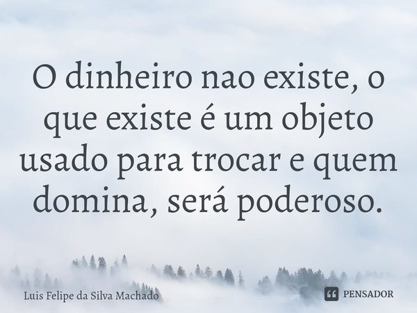 ⁠O dinheiro nao existe, o que existe é um objeto usado para trocar e quem domina, será poderoso.... Frase de Luis Felipe da Silva Machado.