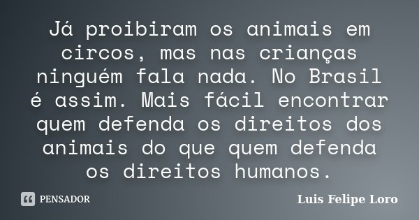 Já proibiram os animais em circos, mas nas crianças ninguém fala nada. No Brasil é assim. Mais fácil encontrar quem defenda os direitos dos animais do que quem ... Frase de Luis Felipe Loro.