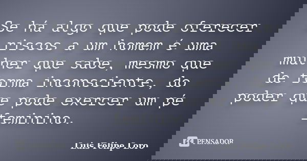 Se há algo que pode oferecer riscos a um homem é uma mulher que sabe, mesmo que de forma inconsciente, do poder que pode exercer um pé feminino.... Frase de Luis Felipe Loro.