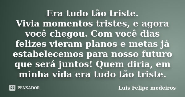 Era tudo tão triste. Vivia momentos tristes, e agora você chegou. Com você dias felizes vieram planos e metas já estabelecemos para nosso futuro que será juntos... Frase de Luis Felipe medeiros.