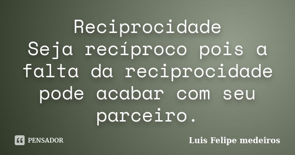 Reciprocidade Seja recíproco pois a falta da reciprocidade pode acabar com seu parceiro.... Frase de Luis Felipe medeiros.