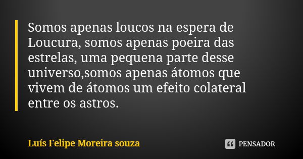 Somos apenas loucos na espera de Loucura, somos apenas poeira das estrelas, uma pequena parte desse universo,somos apenas átomos que vivem de átomos um efeito c... Frase de Luís Felipe Moreira souza.