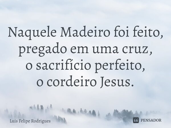 ⁠Naquele Madeiro foi feito, pregado em uma cruz, o sacrifício perfeito, o cordeiro Jesus.... Frase de Luis Felipe Rodrigues.