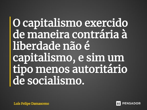 ⁠O capitalismo exercido de maneira contrária à liberdade não é capitalismo, e sim um tipo menos autoritário de socialismo.... Frase de Luís Felipe Damasceno.