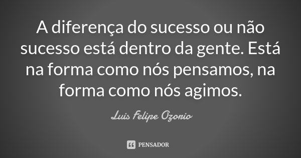 A diferença do sucesso ou não sucesso está dentro da gente. Está na forma como nós pensamos, na forma como nós agimos.... Frase de Luis Felipe Ozorio.