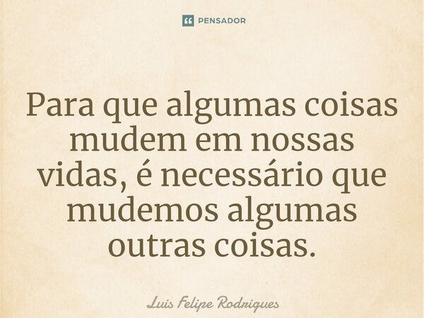 ⁠Para que algumas coisas mudem em nossas vidas, é necessário que mudemos algumas outras coisas.... Frase de Luis Felipe Rodrigues.
