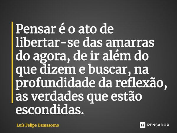 ⁠Pensar é o ato de libertar-se das amarras do agora, de ir além do que dizem e buscar, na profundidade da reflexão, as verdades que estão escondidas.... Frase de Luís Felipe Damasceno.