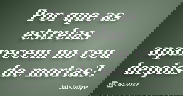 Por que as estrelas aparecem no ceu depois de mortas?... Frase de Luís Felipe.