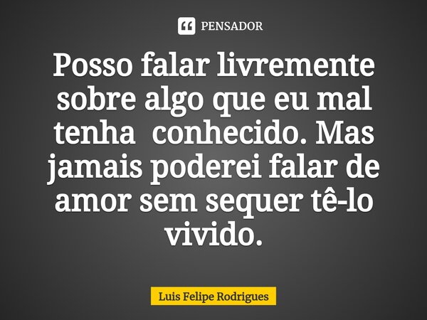 ⁠Posso falar livremente sobre algo que eu mal tenha conhecido. Mas jamais poderei falar de amor sem sequer tê-lo vivido.... Frase de Luis Felipe Rodrigues.
